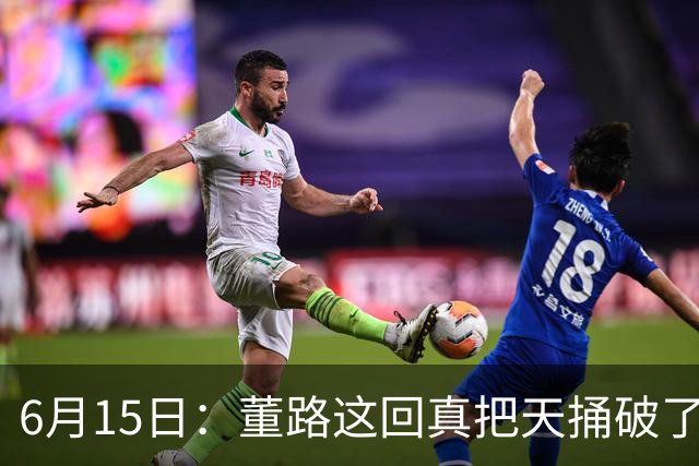 6月15日：董路这回真把天捅破了，西甲球队开出九千欧元签字费求签年轻球员刘凯源